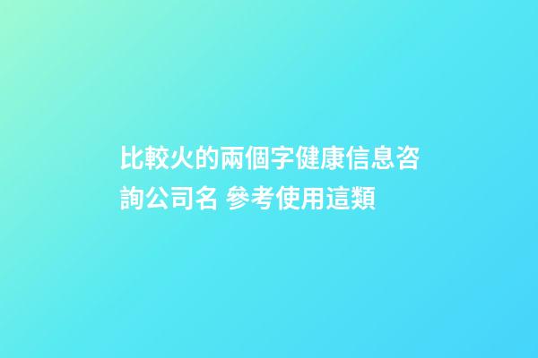 比較火的兩個字健康信息咨詢公司名 參考使用這類-第1張-公司起名-玄機派